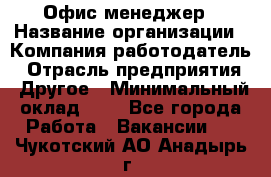 Офис-менеджер › Название организации ­ Компания-работодатель › Отрасль предприятия ­ Другое › Минимальный оклад ­ 1 - Все города Работа » Вакансии   . Чукотский АО,Анадырь г.